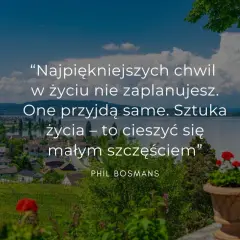 Cytaty o życiu: "Najpiękniejszych chwil w życiu nie zaplanujesz. One przyjdą same. Sztuka życia – to cieszyć się małym szczęściem." Phil Bosmans.