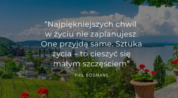 Cytaty o życiu: "Najpiękniejszych chwil w życiu nie zaplanujesz. One przyjdą same. Sztuka życia – to cieszyć się małym szczęściem." Phil Bosmans.