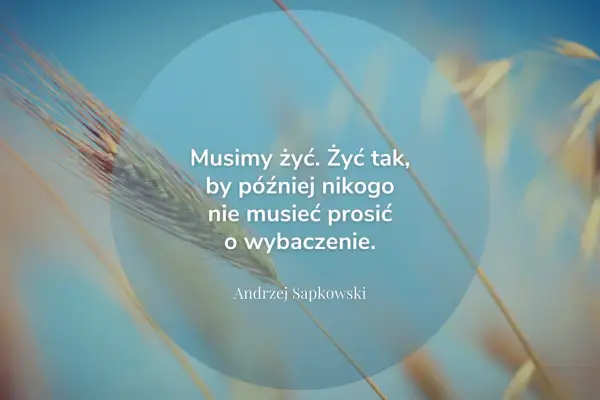Cytaty o przyszłości: "Musimy żyć. Żyć tak, by później nikogo nie musieć prosić o wybaczenie." - Andrzej Sapkowski. Tło z kłosem zboża.